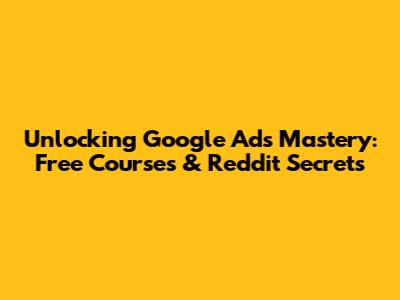 Unlocking Google Ads Mastery: Free Courses & Reddit Secrets