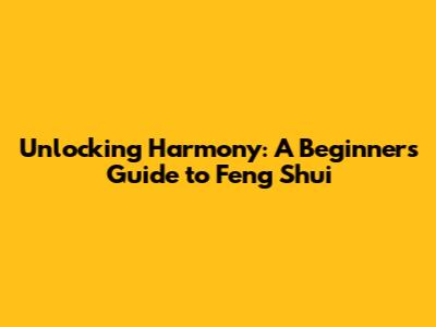 Unlocking Harmony: A Beginner's Guide to Feng Shui