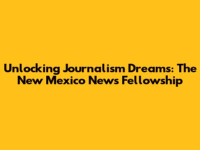 Unlocking Journalism Dreams: The New Mexico News Fellowship