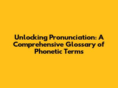 Unlocking Pronunciation: A Comprehensive Glossary of Phonetic Terms