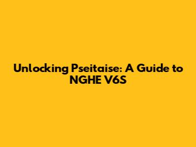 Unlocking Pseitaise: A Guide to NGHE V6S