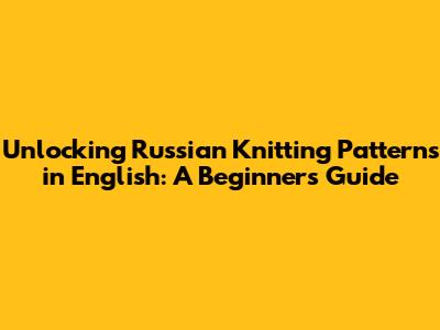 Unlocking Russian Knitting Patterns in English: A Beginner's Guide