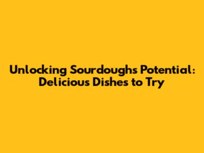 Unlocking Sourdough's Potential: Delicious Dishes to Try