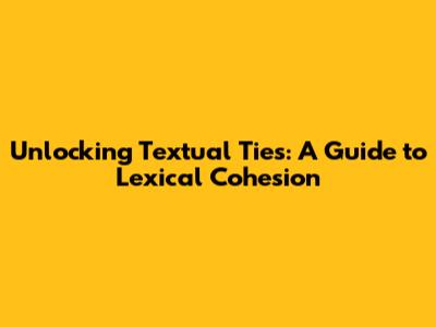 Unlocking Textual Ties: A Guide to Lexical Cohesion