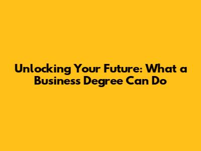 Unlocking Your Future: What a Business Degree Can Do