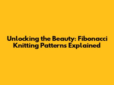 Unlocking the Beauty: Fibonacci Knitting Patterns Explained