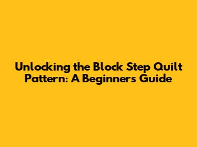 Unlocking the Block Step Quilt Pattern: A Beginner's Guide
