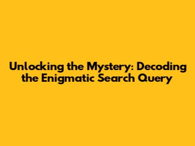 Unlocking the Mystery: Decoding the Enigmatic Search Query