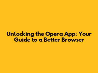 Unlocking the Opera App: Your Guide to a Better Browser
