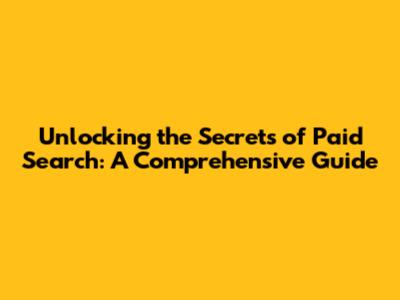 Unlocking the Secrets of Paid Search: A Comprehensive Guide