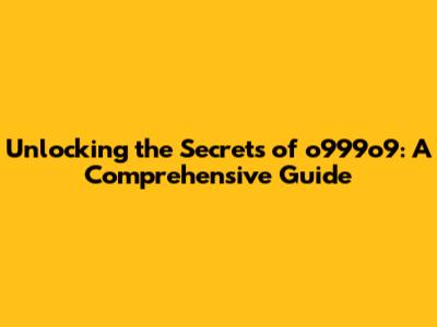Unlocking the Secrets of o999o9: A Comprehensive Guide