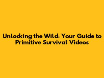 Unlocking the Wild: Your Guide to Primitive Survival Videos
