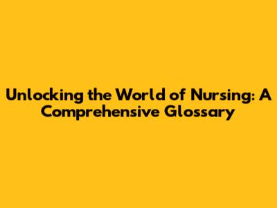 Unlocking the World of Nursing: A Comprehensive Glossary