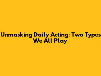 Unmasking Daily Acting: Two Types We All Play
