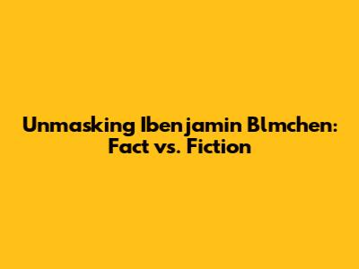 Unmasking Ibenjamin Blmchen: Fact vs. Fiction