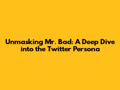 Unmasking Mr. Bad: A Deep Dive into the Twitter Persona