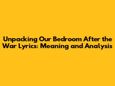 Unpacking 'Our Bedroom After the War' Lyrics: Meaning and Analysis