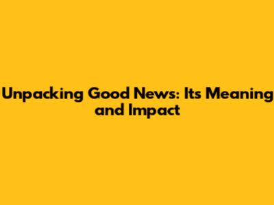 Unpacking Good News: Its Meaning and Impact