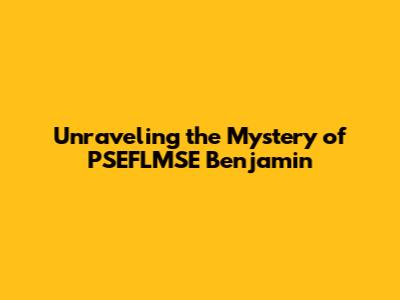 Unraveling the Mystery of PSEFLMSE Benjamin