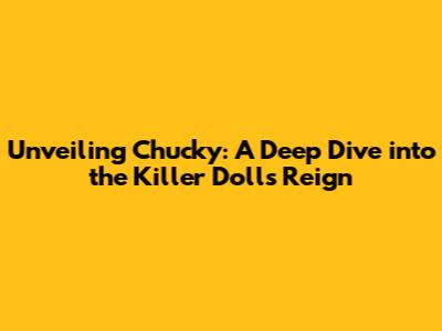 Unveiling Chucky: A Deep Dive into the Killer Doll's Reign
