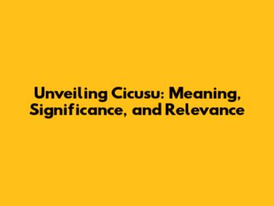 Unveiling Cicusu: Meaning, Significance, and Relevance