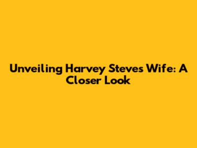 Unveiling Harvey Steve's Wife: A Closer Look