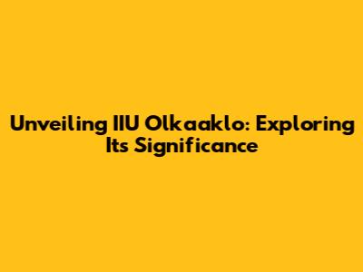 Unveiling IIU Olkaaklo: Exploring Its Significance