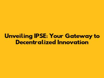 Unveiling IPSE: Your Gateway to Decentralized Innovation