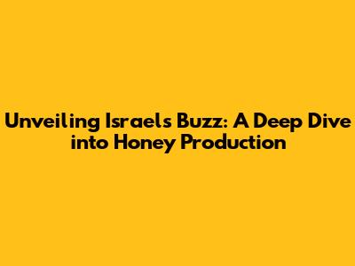 Unveiling Israel's Buzz: A Deep Dive into Honey Production