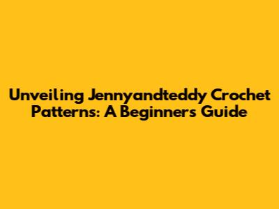 Unveiling Jennyandteddy Crochet Patterns: A Beginner's Guide