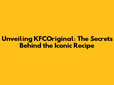 Unveiling KFCOriginal: The Secrets Behind the Iconic Recipe