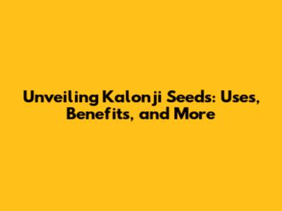 Unveiling Kalonji Seeds: Uses, Benefits, and More