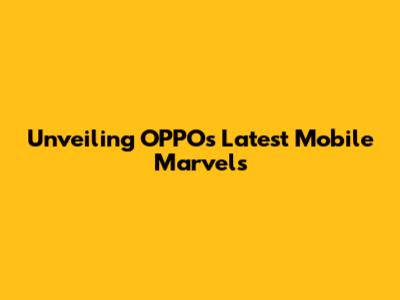 Unveiling OPPO's Latest Mobile Marvels