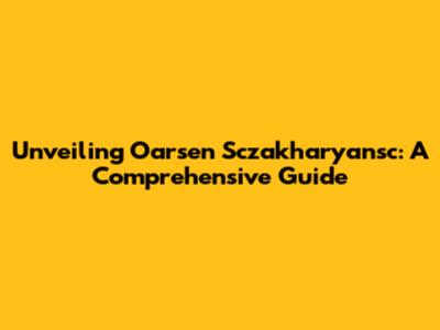 Unveiling Oarsen Sczakharyansc: A Comprehensive Guide