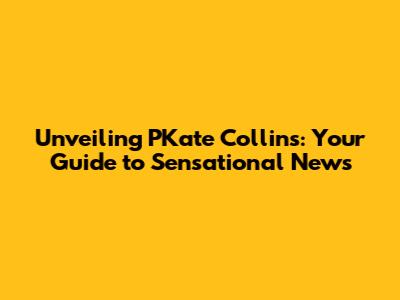 Unveiling PKate Collins: Your Guide to Sensational News