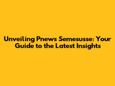 Unveiling Pnews Semesusse: Your Guide to the Latest Insights