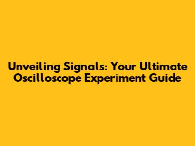 Unveiling Signals: Your Ultimate Oscilloscope Experiment Guide