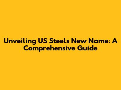 Unveiling US Steel's New Name: A Comprehensive Guide