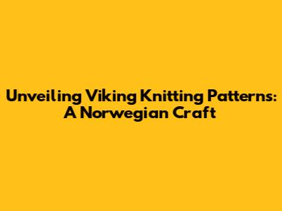 Unveiling Viking Knitting Patterns: A Norwegian Craft