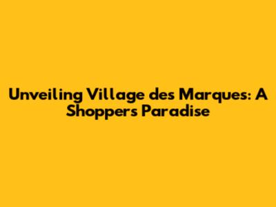 Unveiling Village des Marques: A Shopper's Paradise