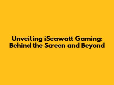 Unveiling iSeawatt Gaming: Behind the Screen and Beyond