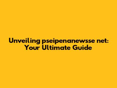 Unveiling pseipenanewsse net: Your Ultimate Guide