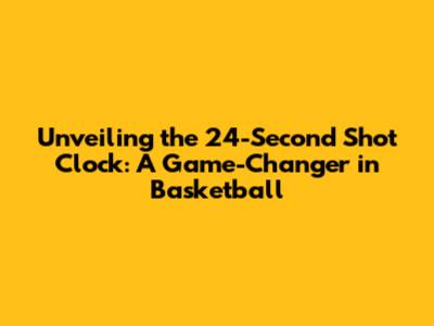Unveiling the 24-Second Shot Clock: A Game-Changer in Basketball