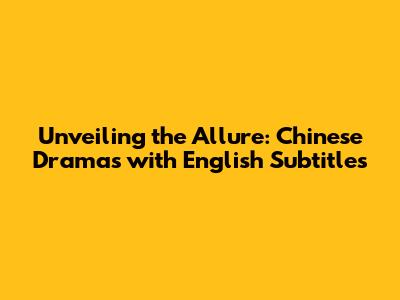 Unveiling the Allure: Chinese Dramas with English Subtitles