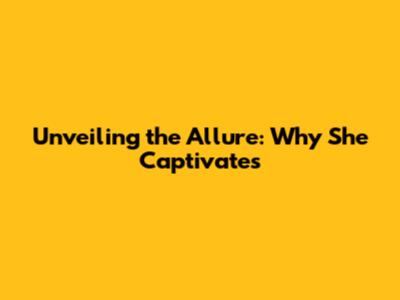 Unveiling the Allure: Why She Captivates