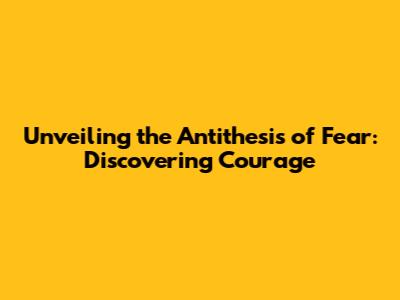 Unveiling the Antithesis of Fear: Discovering Courage