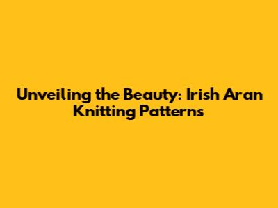 Unveiling the Beauty: Irish Aran Knitting Patterns