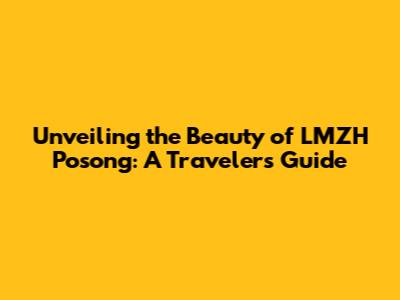 Unveiling the Beauty of LMZH Posong: A Traveler's Guide