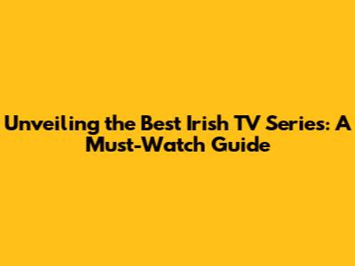 Unveiling the Best Irish TV Series: A Must-Watch Guide
