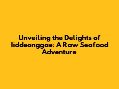 Unveiling the Delights of Iiddeonggae: A Raw Seafood Adventure